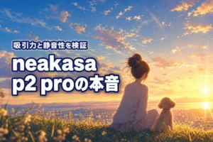 neakasa p2 proの口コミは?吸引力と静音性を検証した5つの本音